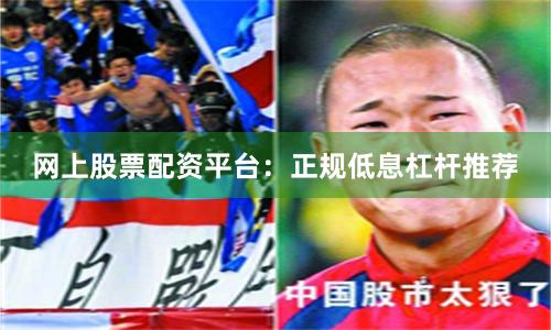网上股票配资平台：正规低息杠杆推荐