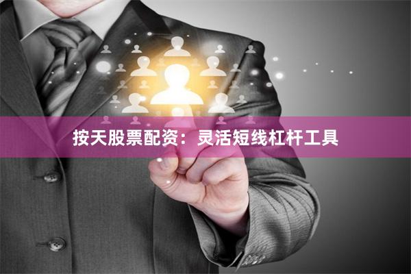 按天股票配资：灵活短线杠杆工具