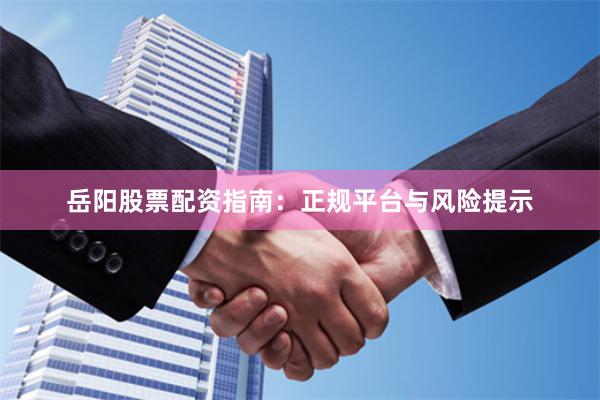 岳阳股票配资指南：正规平台与风险提示