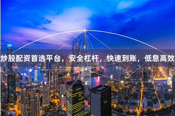 炒股配资首选平台，安全杠杆，快速到账，低息高效
