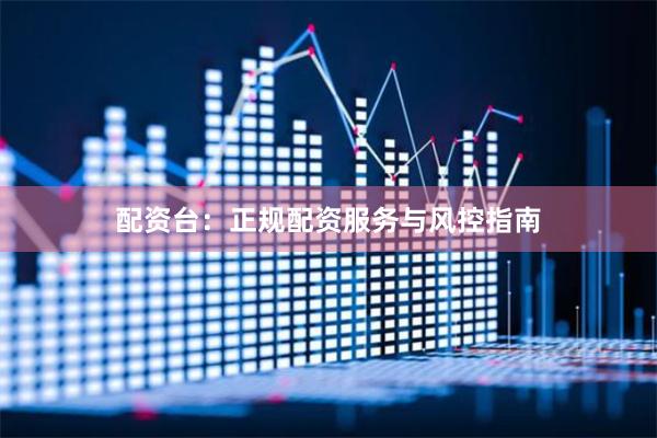 配资台：正规配资服务与风控指南