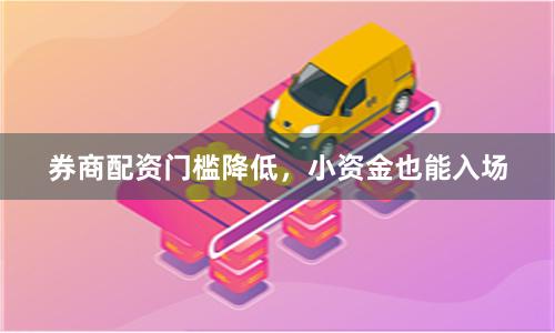 券商配资门槛降低，小资金也能入场
