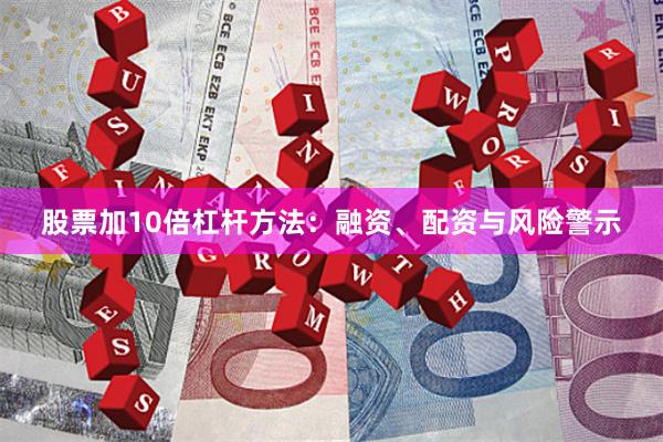 股票加10倍杠杆方法：融资、配资与风险警示