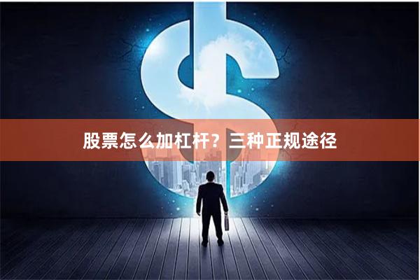 股票怎么加杠杆？三种正规途径