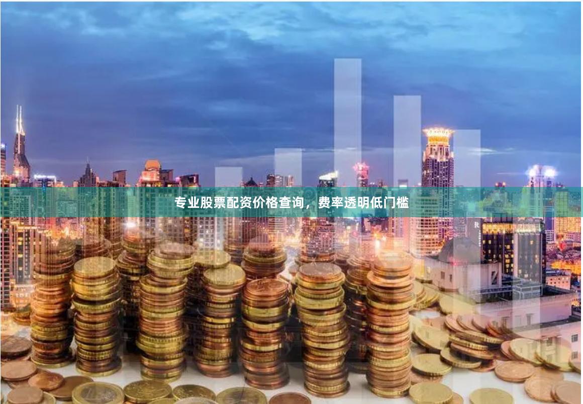 专业股票配资价格查询，费率透明低门槛