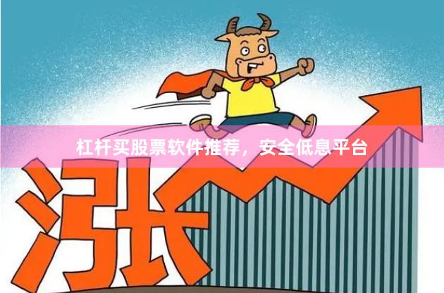 杠杆买股票软件推荐，安全低息平台