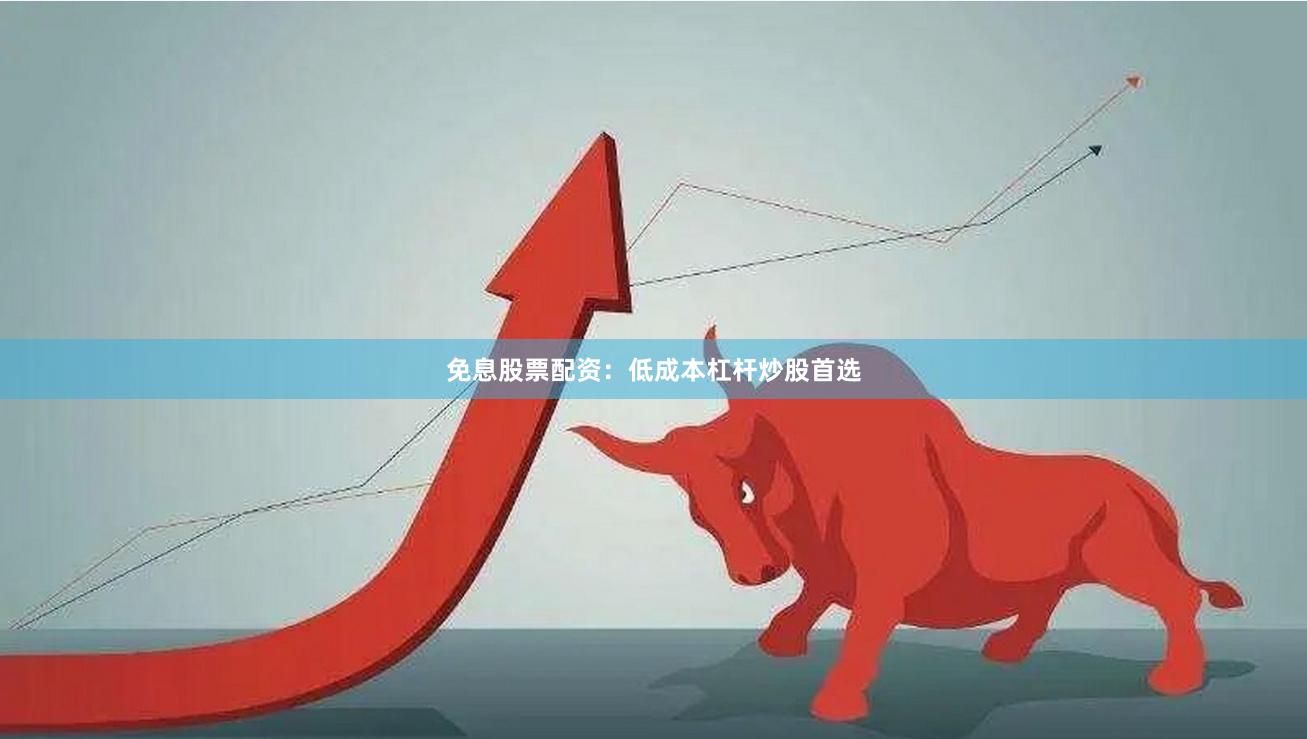 免息股票配资：低成本杠杆炒股首选