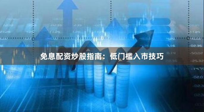 免息配资炒股指南：低门槛入市技巧
