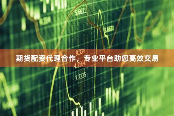 期货配资代理合作，专业平台助您高效交易