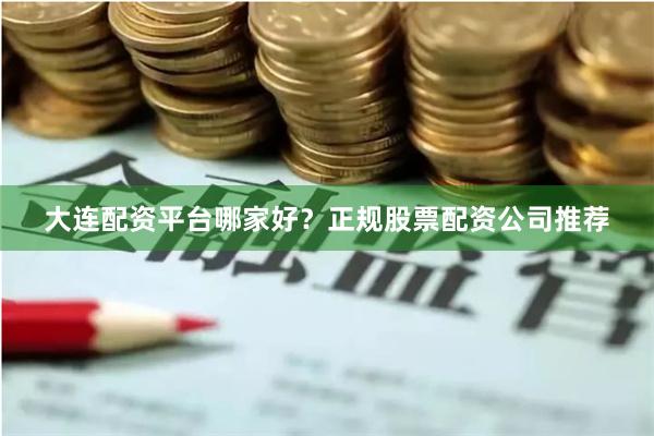 大连配资平台哪家好？正规股票配资公司推荐