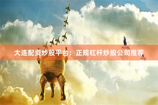 大连配资炒股平台：正规杠杆炒股公司推荐