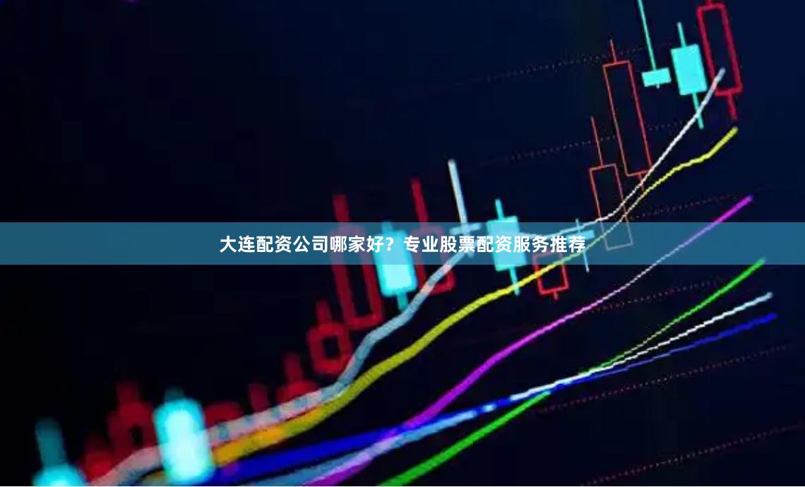 大连配资公司哪家好？专业股票配资服务推荐