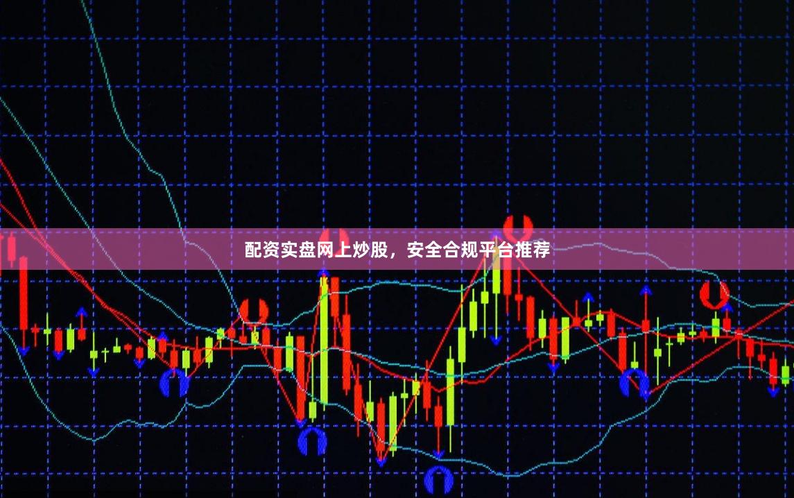配资实盘网上炒股，安全合规平台推荐
