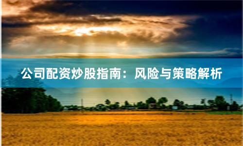 公司配资炒股指南：风险与策略解析