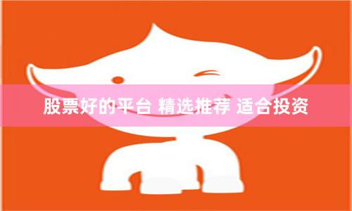股票好的平台 精选推荐 适合投资