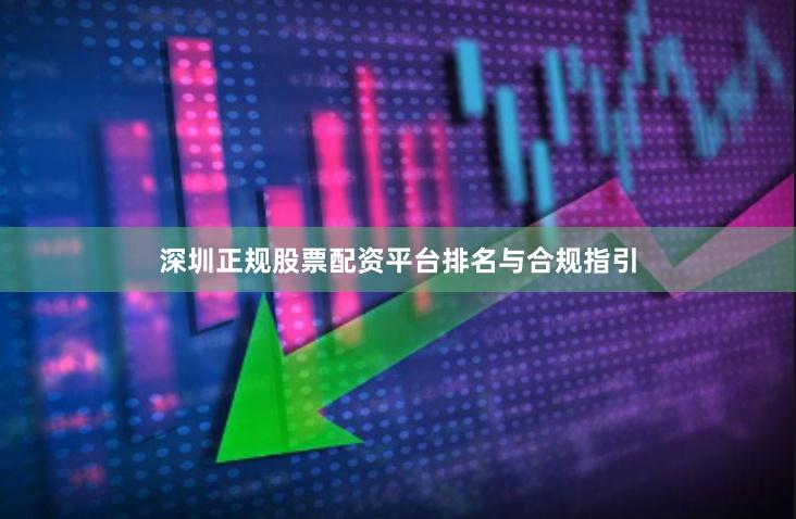 深圳正规股票配资平台排名与合规指引