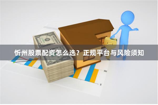 忻州股票配资怎么选？正规平台与风险须知