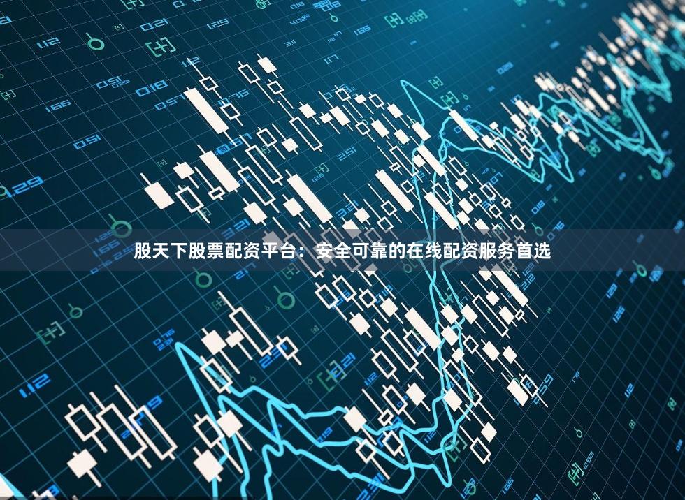 股天下股票配资平台：安全可靠的在线配资服务首选