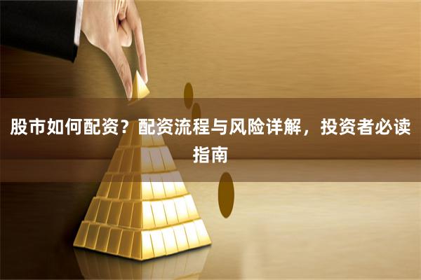 股市如何配资？配资流程与风险详解，投资者必读指南