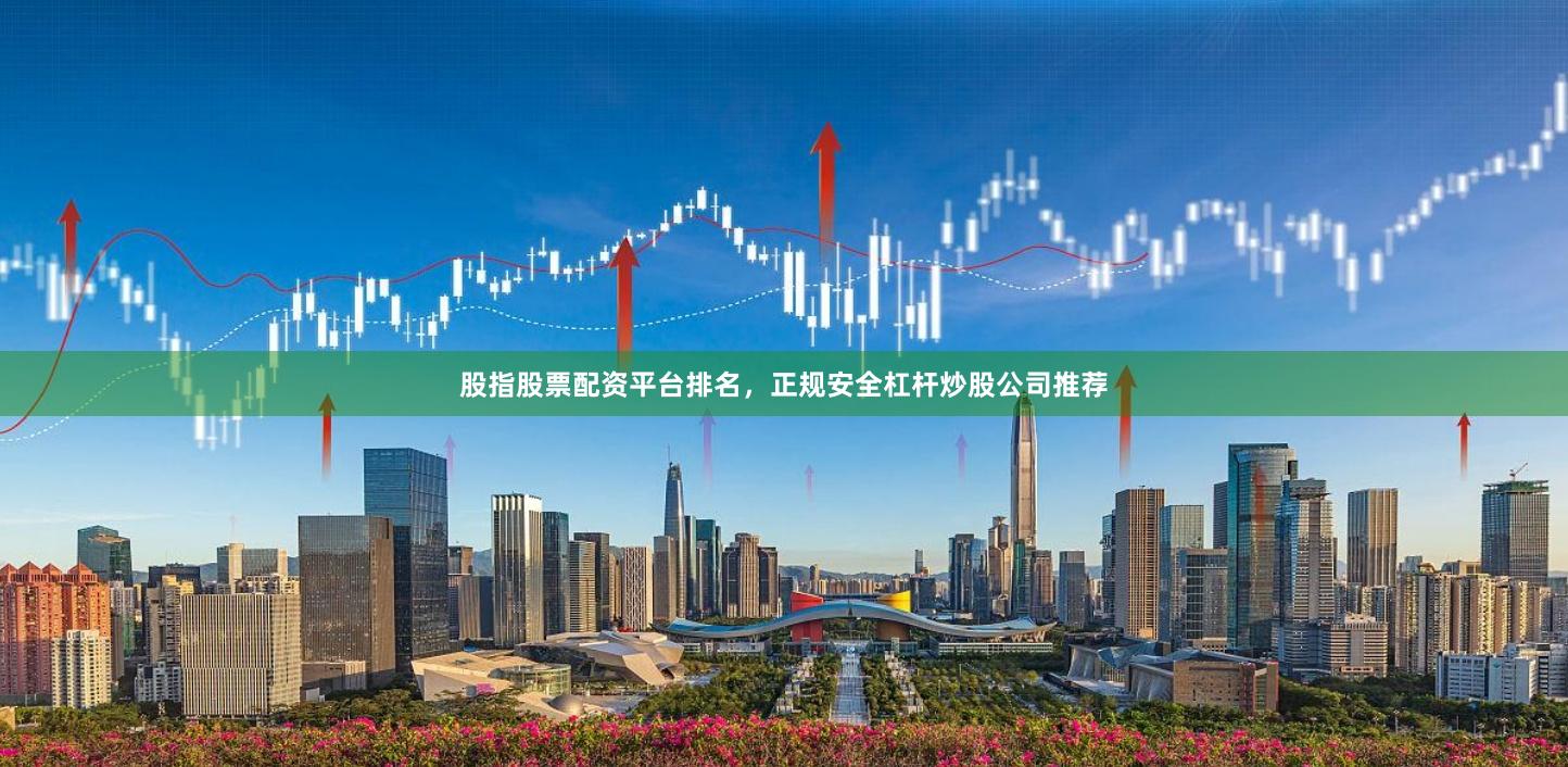 股指股票配资平台排名，正规安全杠杆炒股公司推荐