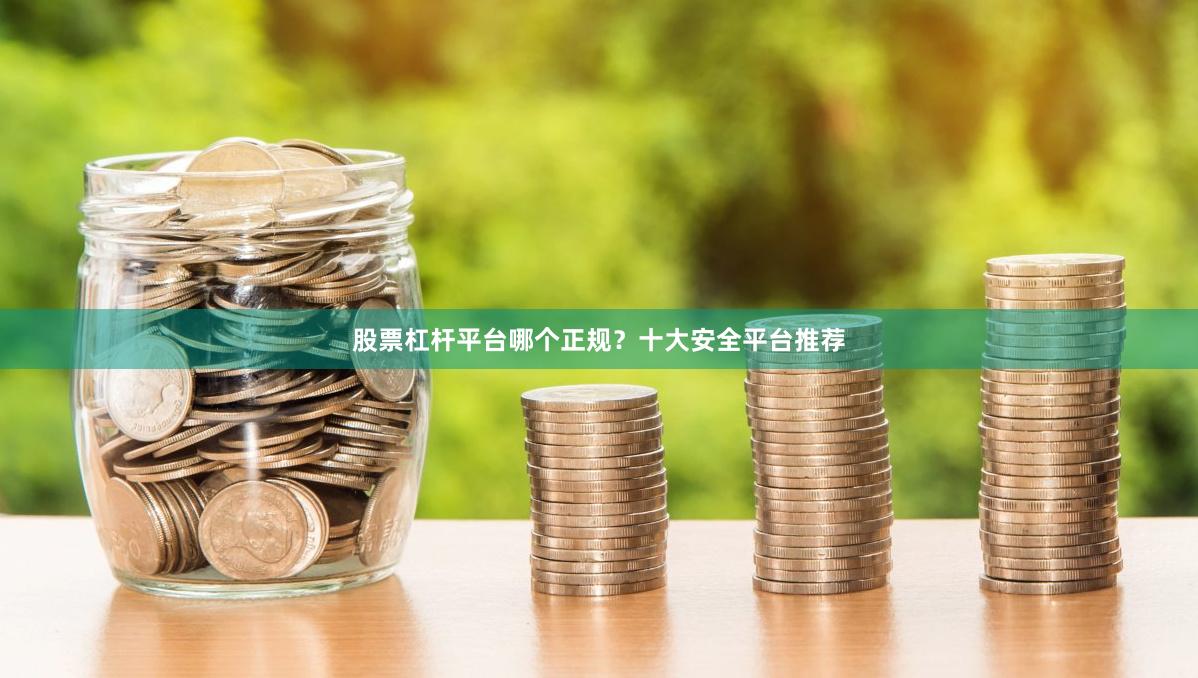 股票杠杆平台哪个正规？十大安全平台推荐