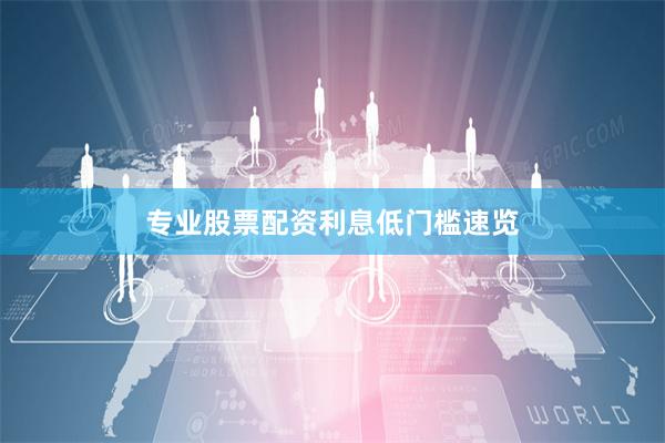 专业股票配资利息低门槛速览